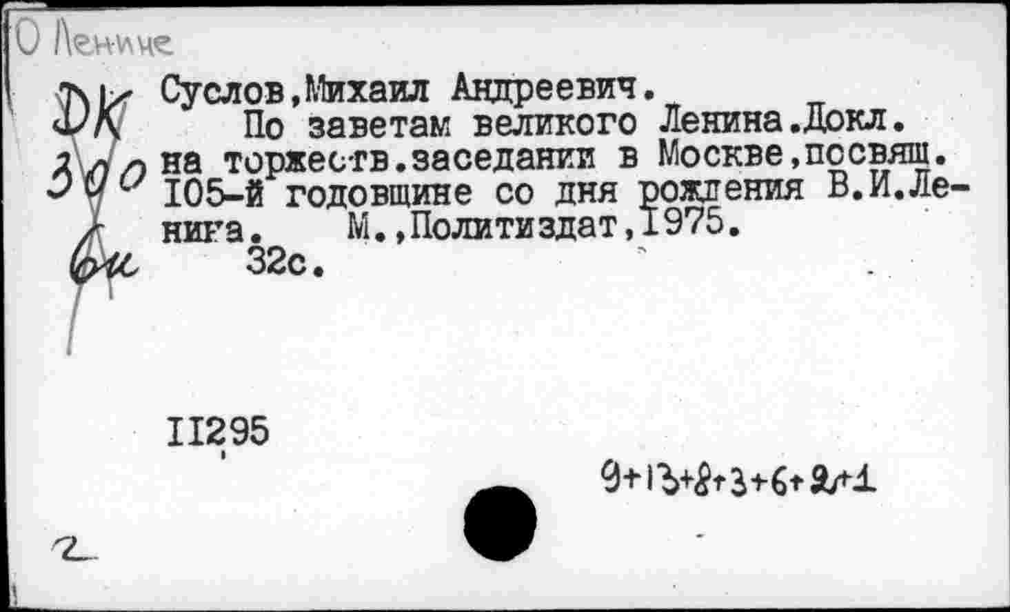 ﻿Агнице
Суслов,Михаил Андреевич.
\ По заветам великого Ленина.Докл.
/ч на торжеств.заседании в Москве,посвяш.
и 105-й годовщине со дня рождения В.И.Ле
нита.	М.,Политиздат,1975.
32с.
11295
I
